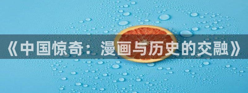 韩漫动漫专注于动漫的网站门户：《中国惊奇：漫画与历史的交融》