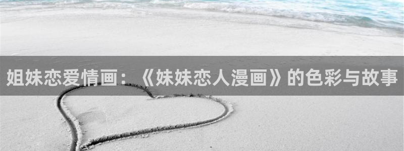 韩漫动漫大全动漫免费过年：姐妹恋爱情画：《妹妹恋人漫画》的色彩与故事